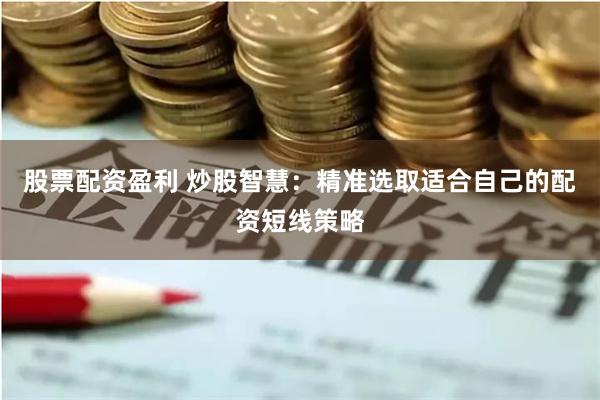 股票配资盈利 炒股智慧：精准选取适合自己的配资短线策略