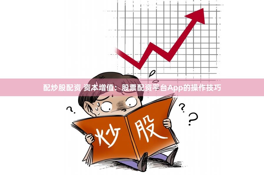 配炒股配资 资本增值：股票配资平台App的操作技巧