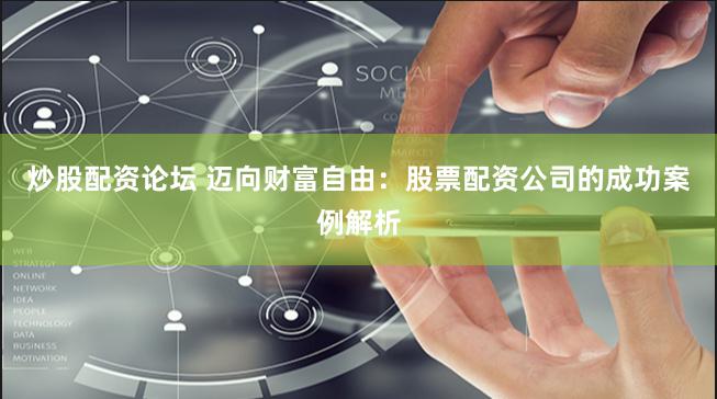炒股配资论坛 迈向财富自由：股票配资公司的成功案例解析