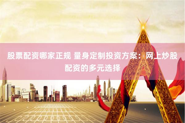 股票配资哪家正规 量身定制投资方案：网上炒股配资的多元选择