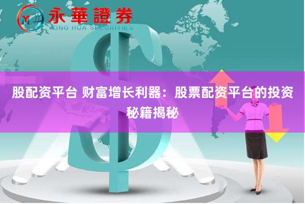股配资平台 财富增长利器：股票配资平台的投资秘籍揭秘