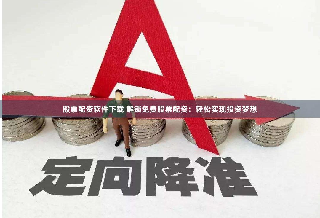 股票配资软件下载 解锁免费股票配资：轻松实现投资梦想