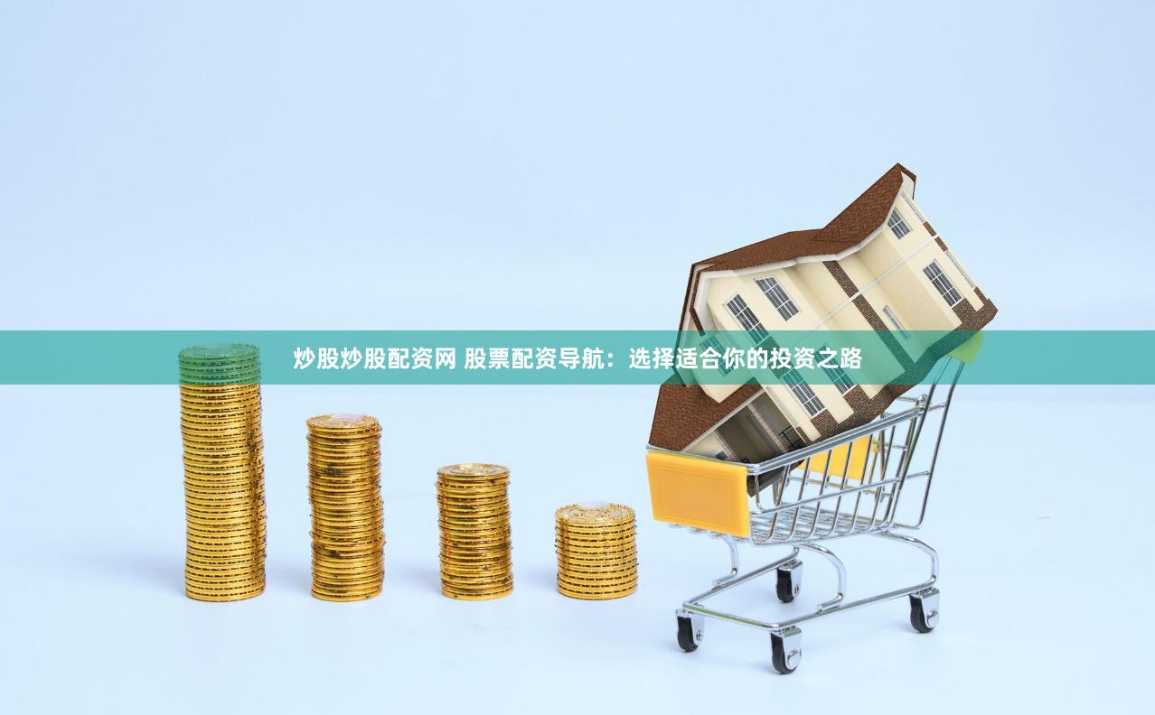 炒股炒股配资网 股票配资导航：选择适合你的投资之路