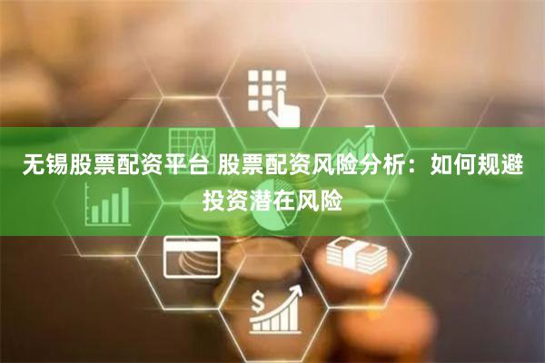无锡股票配资平台 股票配资风险分析：如何规避投资潜在风险