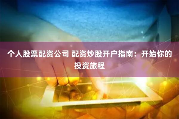 个人股票配资公司 配资炒股开户指南：开始你的投资旅程