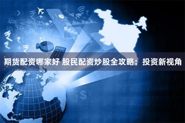 期货配资哪家好 股民配资炒股全攻略：投资新视角