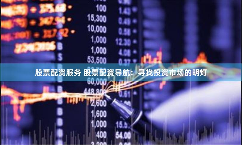股票配资服务 股票配资导航：寻找投资市场的明灯