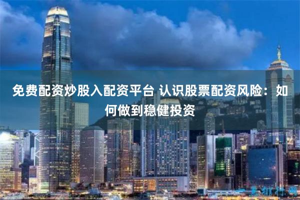 免费配资炒股入配资平台 认识股票配资风险：如何做到稳健投资