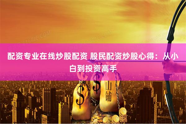 配资专业在线炒股配资 股民配资炒股心得：从小白到投资高手