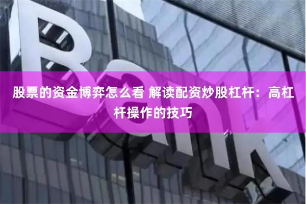 股票的资金博弈怎么看 解读配资炒股杠杆：高杠杆操作的技巧