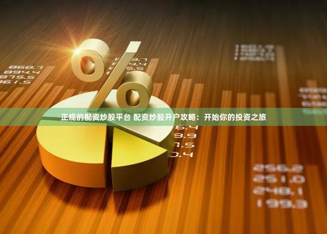 正规的配资炒股平台 配资炒股开户攻略：开始你的投资之旅