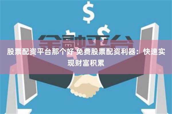 股票配资平台那个好 免费股票配资利器：快速实现财富积累