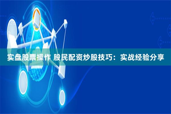 实盘股票操作 股民配资炒股技巧：实战经验分享