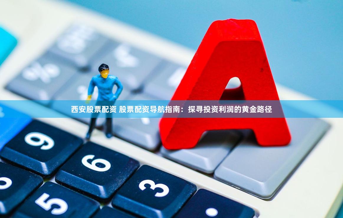 西安股票配资 股票配资导航指南：探寻投资利润的黄金路径