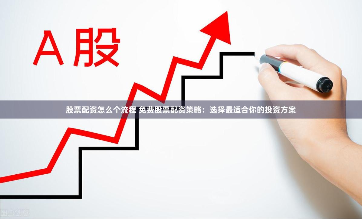 股票配资怎么个流程 免费股票配资策略：选择最适合你的投资方案