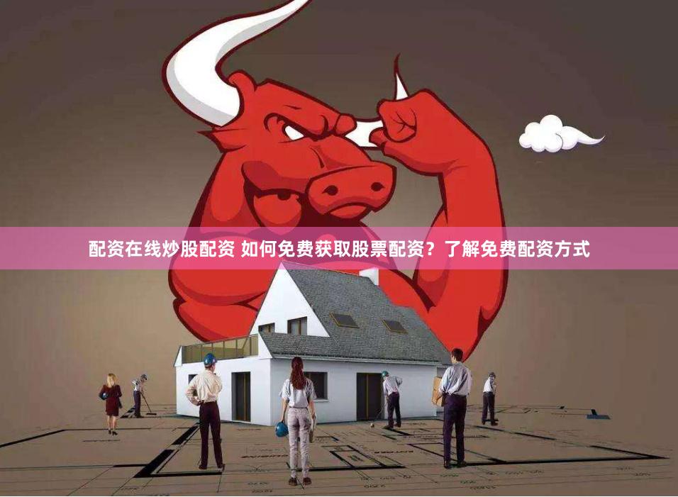 配资在线炒股配资 如何免费获取股票配资？了解免费配资方式
