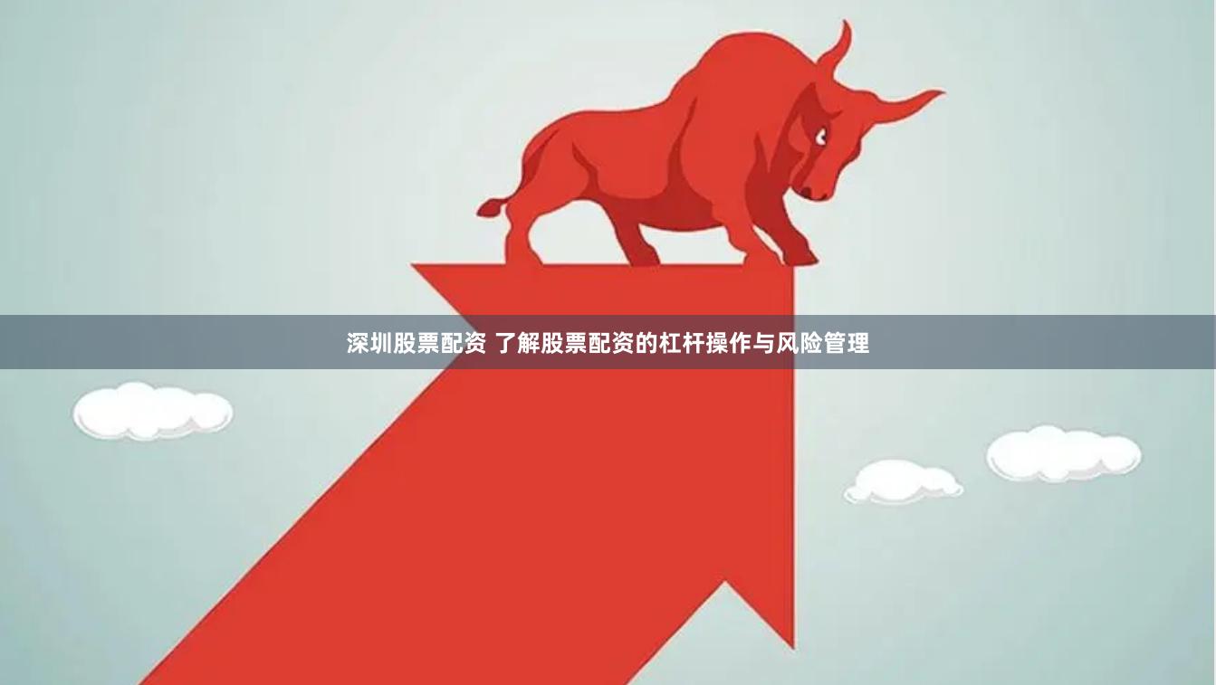 深圳股票配资 了解股票配资的杠杆操作与风险管理