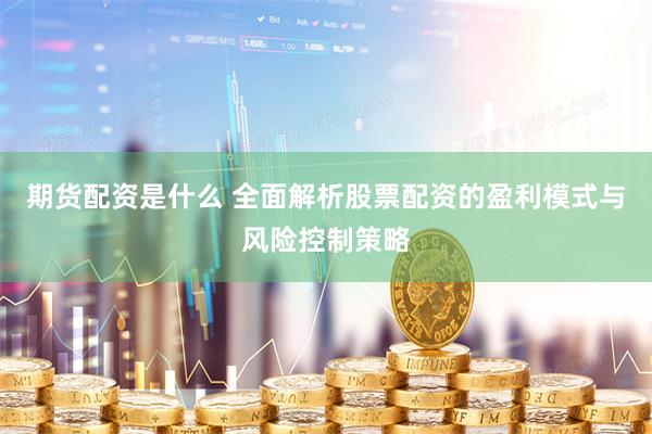 期货配资是什么 全面解析股票配资的盈利模式与风险控制策略