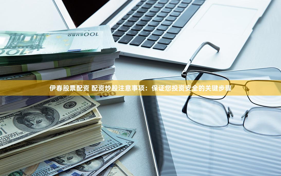 伊春股票配资 配资炒股注意事项：保证您投资安全的关键步骤