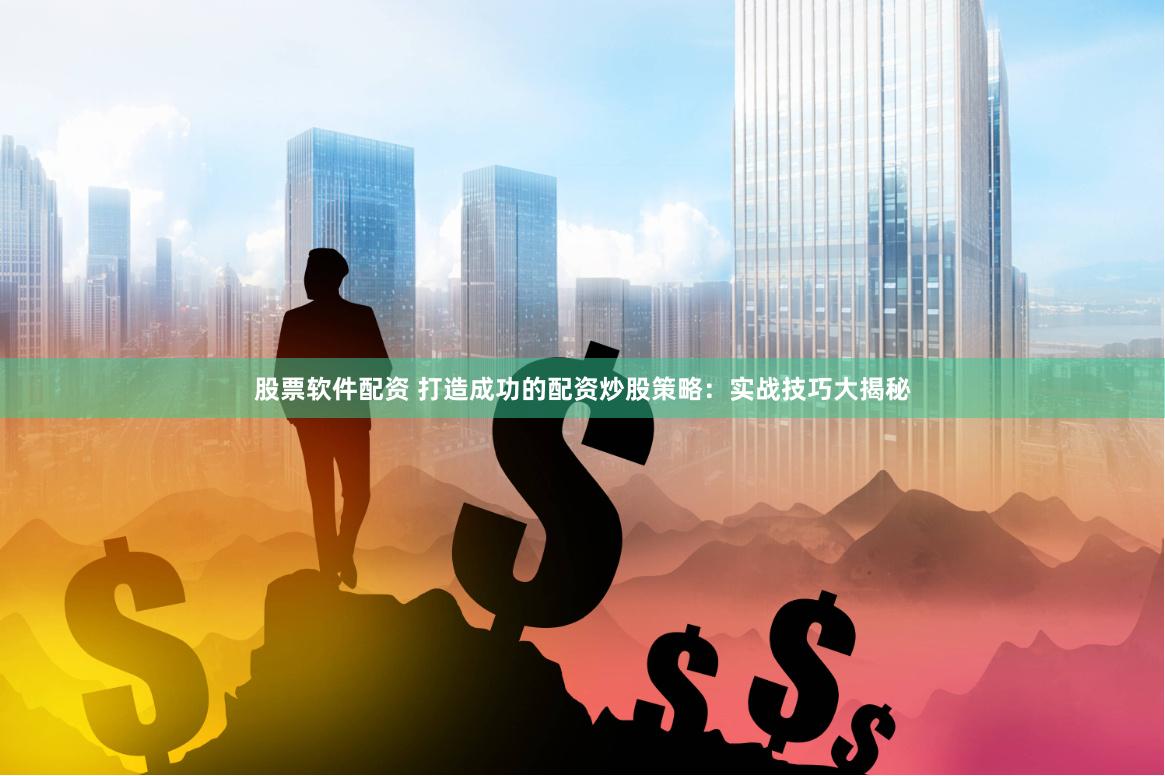 股票软件配资 打造成功的配资炒股策略：实战技巧大揭秘