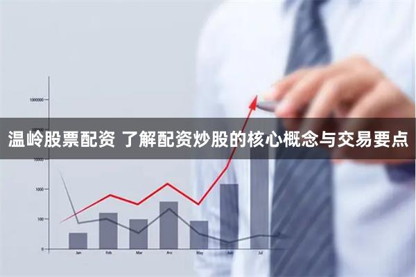 温岭股票配资 了解配资炒股的核心概念与交易要点