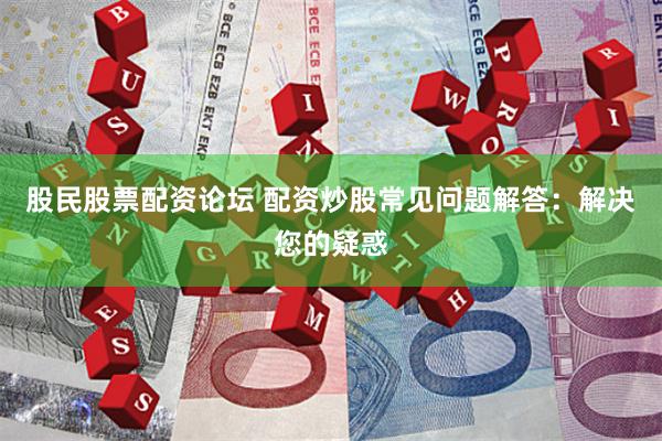 股民股票配资论坛 配资炒股常见问题解答：解决您的疑惑