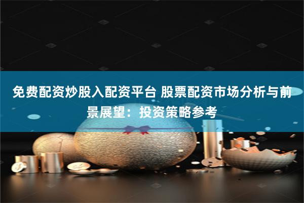免费配资炒股入配资平台 股票配资市场分析与前景展望：投资策略参考