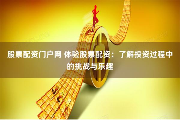 股票配资门户网 体验股票配资：了解投资过程中的挑战与乐趣
