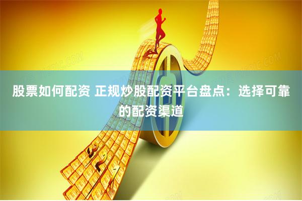 股票如何配资 正规炒股配资平台盘点：选择可靠的配资渠道