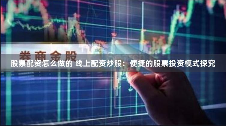 股票配资怎么做的 线上配资炒股：便捷的股票投资模式探究