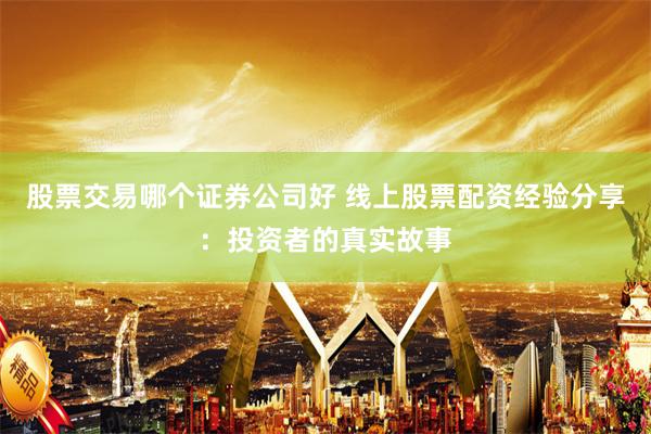 股票交易哪个证券公司好 线上股票配资经验分享：投资者的真实故事