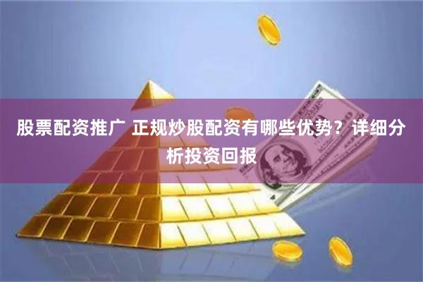 股票配资推广 正规炒股配资有哪些优势？详细分析投资回报