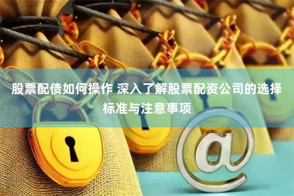 股票配债如何操作 深入了解股票配资公司的选择标准与注意事项