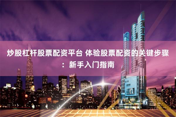 炒股杠杆股票配资平台 体验股票配资的关键步骤：新手入门指南