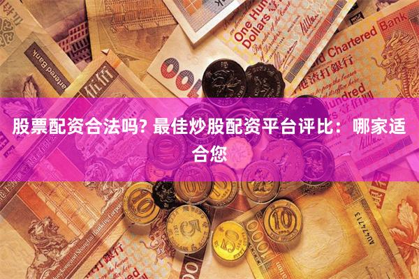 股票配资合法吗? 最佳炒股配资平台评比：哪家适合您