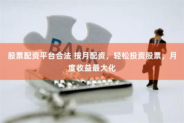股票配资平台合法 按月配资，轻松投资股票，月度收益最大化