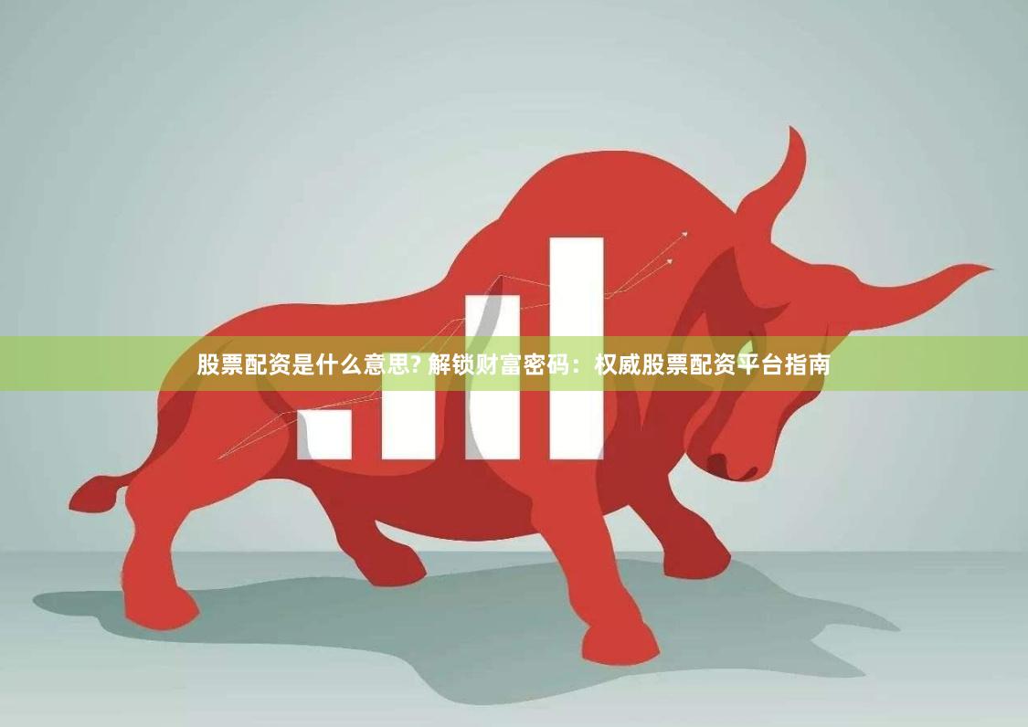 股票配资是什么意思? 解锁财富密码：权威股票配资平台指南