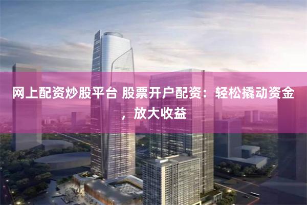 网上配资炒股平台 股票开户配资：轻松撬动资金，放大收益