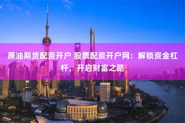 原油期货配资开户 股票配资开户网：解锁资金杠杆，开启财富之路