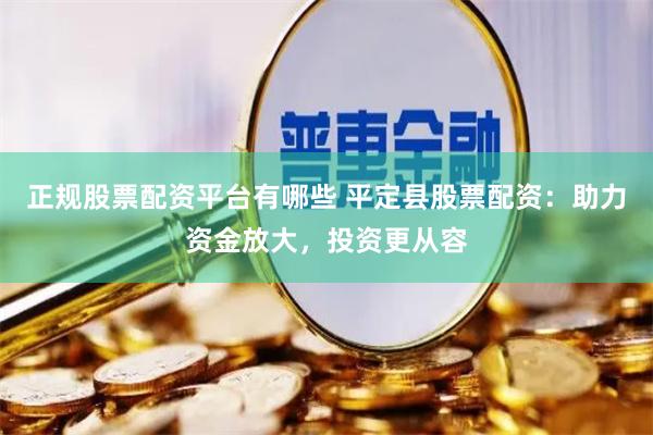 正规股票配资平台有哪些 平定县股票配资：助力资金放大，投资更从容