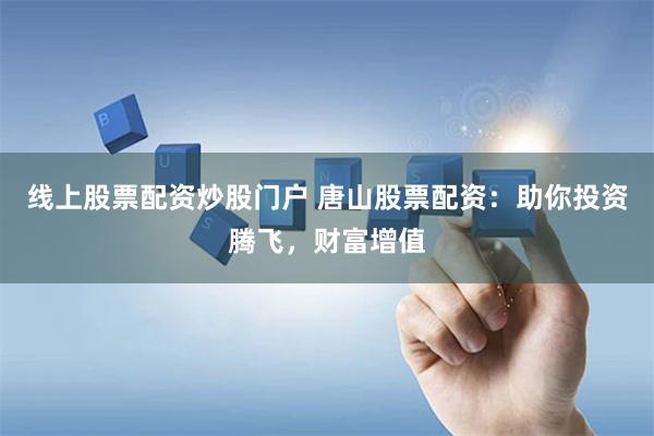 线上股票配资炒股门户 唐山股票配资：助你投资腾飞，财富增值
