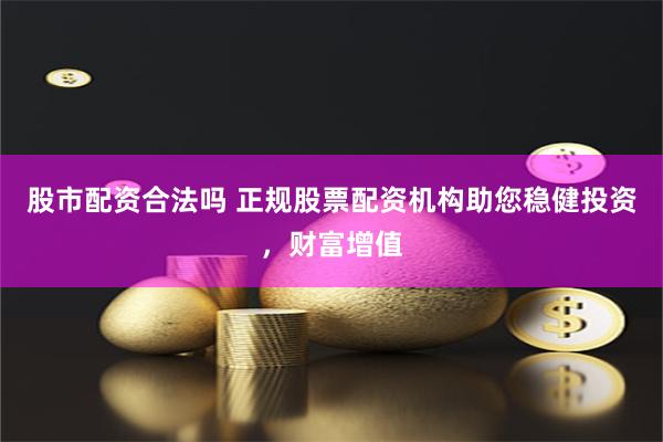 股市配资合法吗 正规股票配资机构助您稳健投资，财富增值
