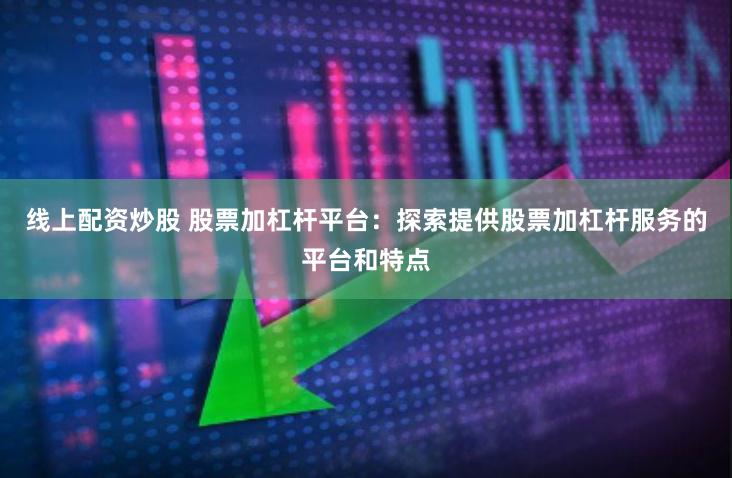 线上配资炒股 股票加杠杆平台：探索提供股票加杠杆服务的平台和特点
