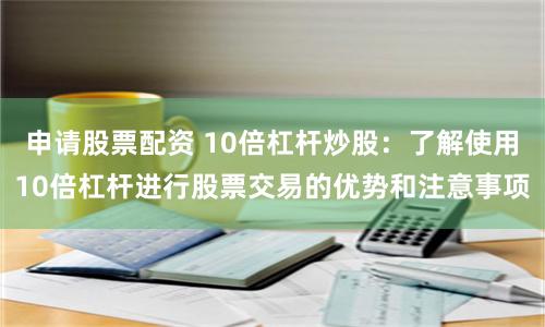 申请股票配资 10倍杠杆炒股：了解使用10倍杠杆进行股票交易的优势和注意事项
