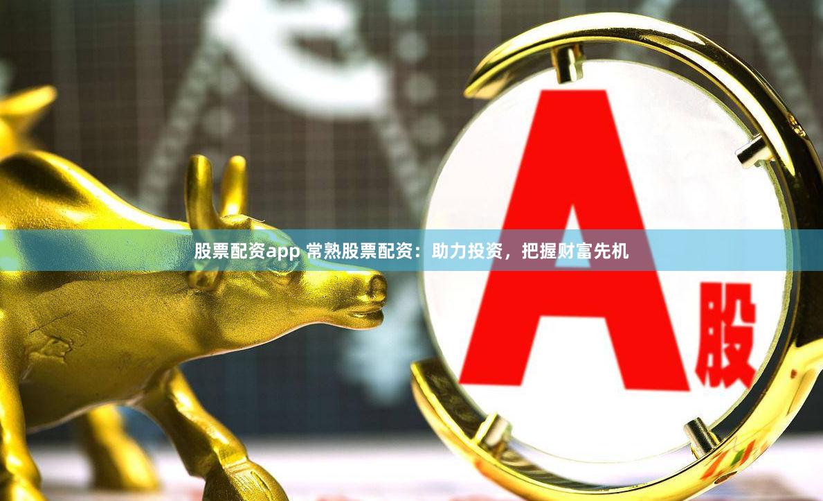 股票配资app 常熟股票配资：助力投资，把握财富先机