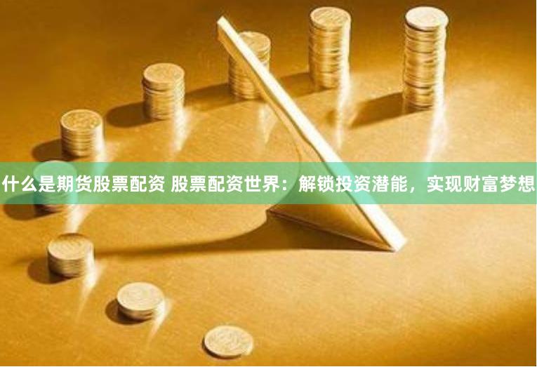 什么是期货股票配资 股票配资世界：解锁投资潜能，实现财富梦想
