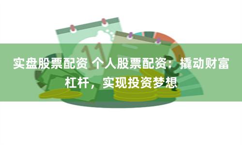 实盘股票配资 个人股票配资：撬动财富杠杆，实现投资梦想