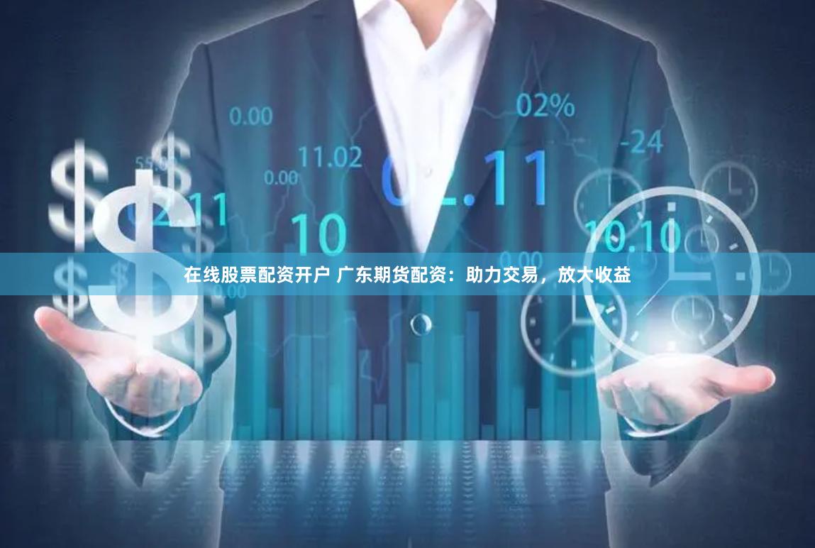 在线股票配资开户 广东期货配资：助力交易，放大收益
