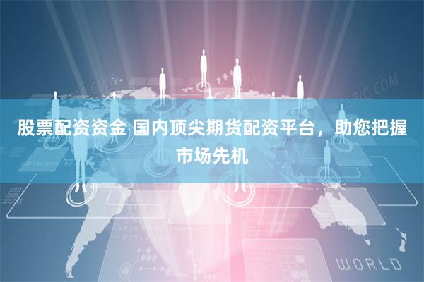股票配资资金 国内顶尖期货配资平台，助您把握市场先机