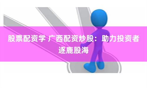 股票配资学 广西配资炒股：助力投资者逐鹿股海